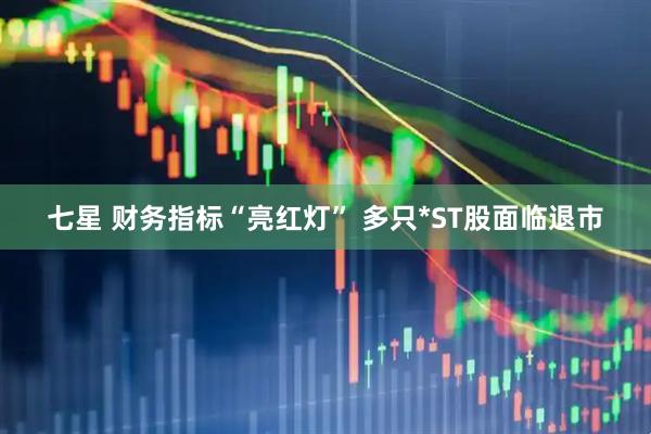 七星 财务指标“亮红灯” 多只*ST股面临退市