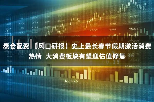泰仓配资 【风口研报】史上最长春节假期激活消费热情  大消费板块有望迎估值修复