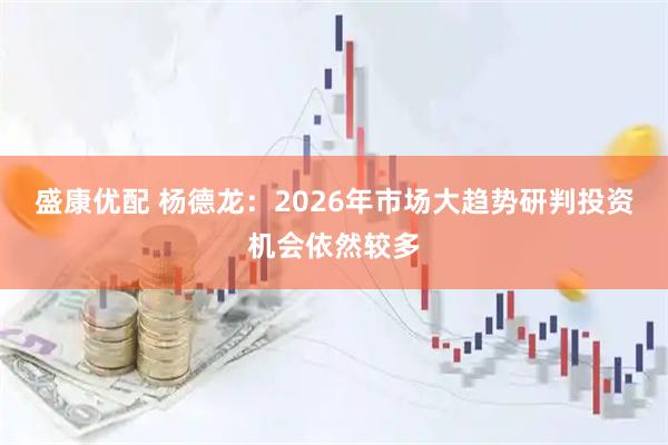 盛康优配 杨德龙：2026年市场大趋势研判投资机会依然较多