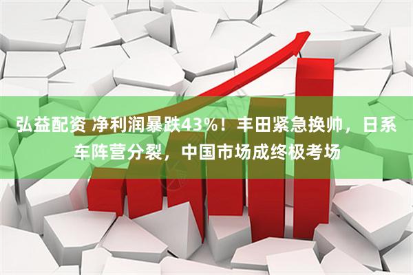 弘益配资 净利润暴跌43%！丰田紧急换帅，日系车阵营分裂，中国市场成终极考场