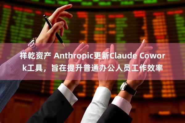 祥乾资产 Anthropic更新Claude Cowork工具，旨在提升普通办公人员工作效率
