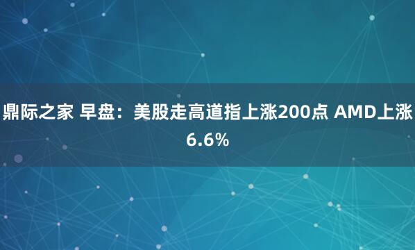 鼎际之家 早盘：美股走高道指上涨200点 AMD上涨6.6%