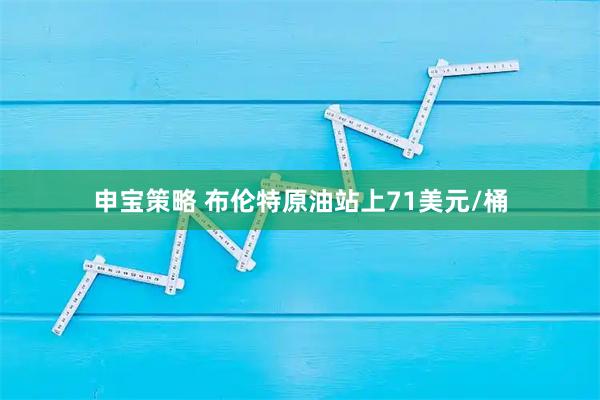 申宝策略 布伦特原油站上71美元/桶
