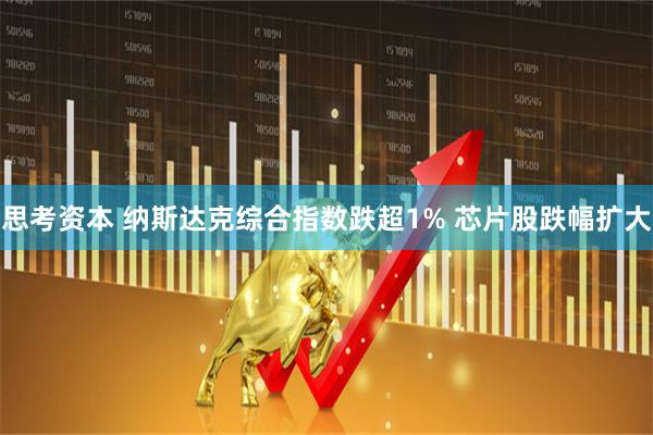 思考资本 纳斯达克综合指数跌超1% 芯片股跌幅扩大