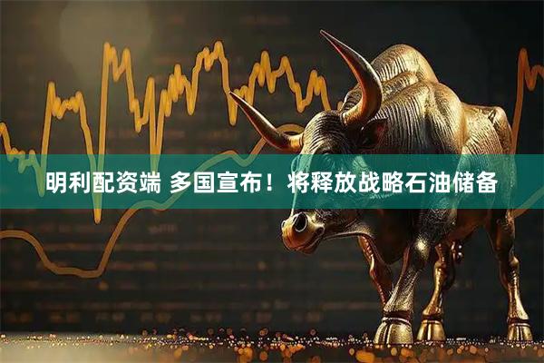 明利配资端 多国宣布！将释放战略石油储备