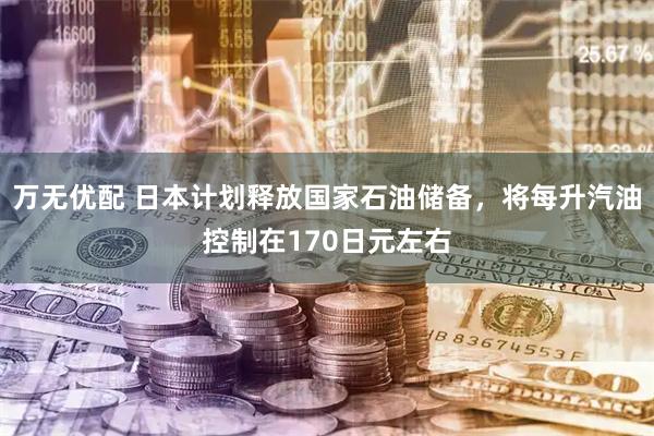 万无优配 日本计划释放国家石油储备，将每升汽油控制在170日元左右