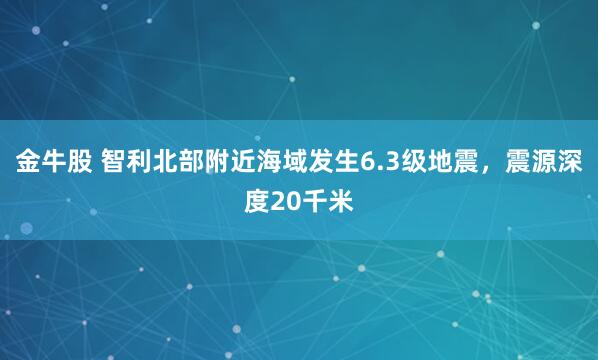 金牛股 智利北部附近海域发生6.3级地震，震源深度20千米