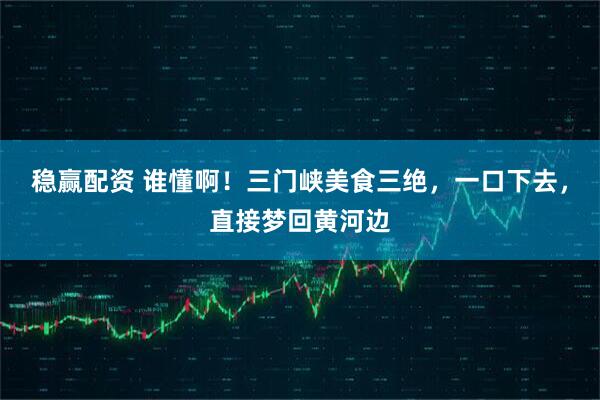 稳赢配资 谁懂啊！三门峡美食三绝，一口下去，直接梦回黄河边