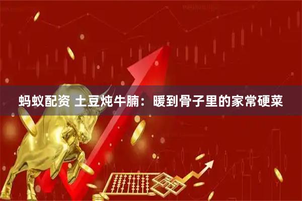蚂蚁配资 土豆炖牛腩：暖到骨子里的家常硬菜