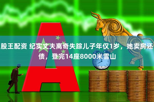 股王配资 纪实丈夫离奇失踪儿子年仅1岁，她卖房还债，登完14座8000米雪山
