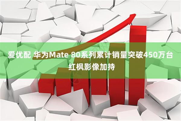 爱优配 华为Mate 80系列累计销量突破450万台 红枫影像加持