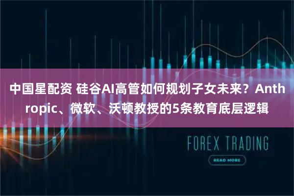 中国星配资 硅谷AI高管如何规划子女未来？Anthropic、微软、沃顿教授的5条教育底层逻辑