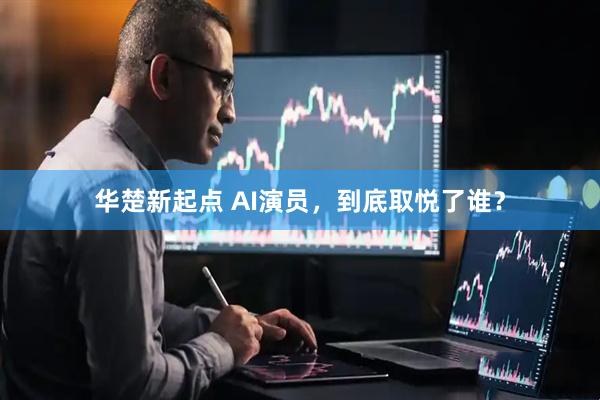华楚新起点 AI演员，到底取悦了谁？