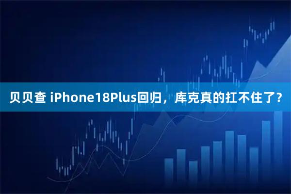 贝贝查 iPhone18Plus回归，库克真的扛不住了？