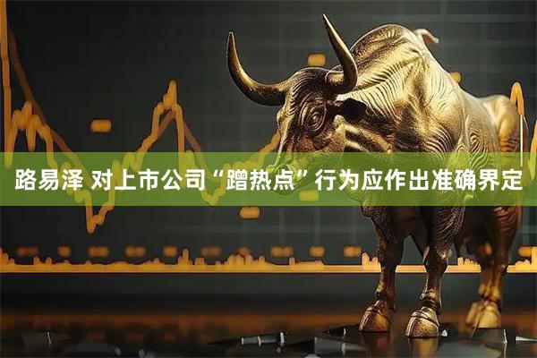 路易泽 对上市公司“蹭热点”行为应作出准确界定