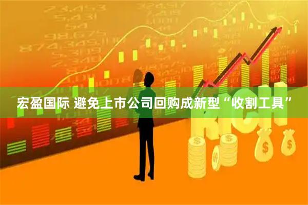 宏盈国际 避免上市公司回购成新型“收割工具”
