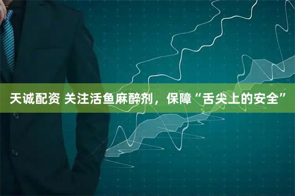 天诚配资 关注活鱼麻醉剂，保障“舌尖上的安全”
