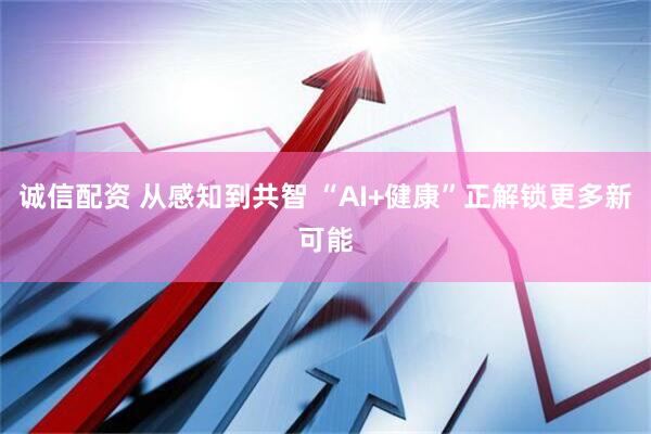 诚信配资 从感知到共智 “AI+健康”正解锁更多新可能