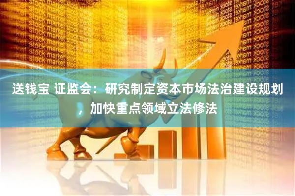 送钱宝 证监会：研究制定资本市场法治建设规划，加快重点领域立法修法