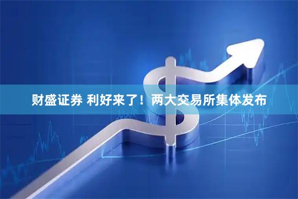 财盛证券 利好来了！两大交易所集体发布