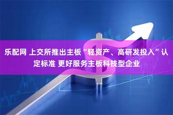 乐配网 上交所推出主板“轻资产、高研发投入”认定标准 更好服务主板科技型企业