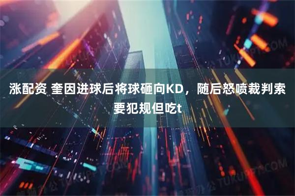 涨配资 奎因进球后将球砸向KD，随后怒喷裁判索要犯规但吃t
