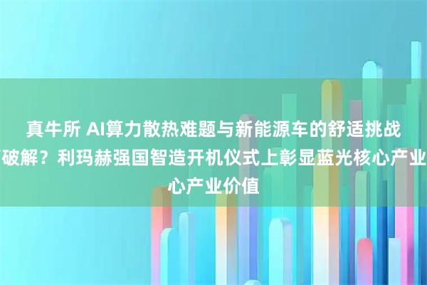 真牛所 AI算力散热难题与新能源车的舒适挑战如何破解？利玛赫强国智造开机仪式上彰显蓝光核心产业价值