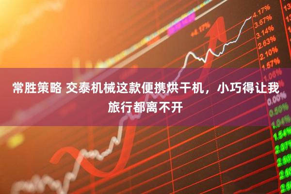 常胜策略 交泰机械这款便携烘干机，小巧得让我旅行都离不开
