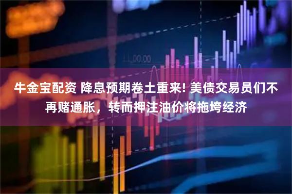牛金宝配资 降息预期卷土重来! 美债交易员们不再赌通胀，转而押注油价将拖垮经济