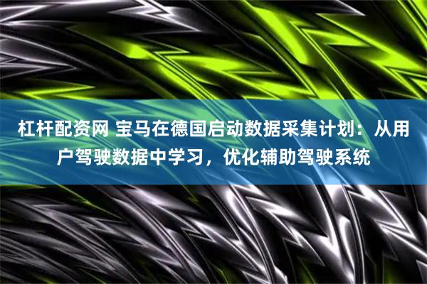 杠杆配资网 宝马在德国启动数据采集计划：从用户驾驶数据中学习，优化辅助驾驶系统