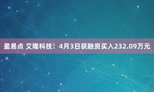 盈易点 艾隆科技：4月3日获融资买入232.09万元