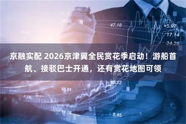 京融实配 2026京津冀全民赏花季启动！游船首航、接驳巴士开通，还有赏花地图可领