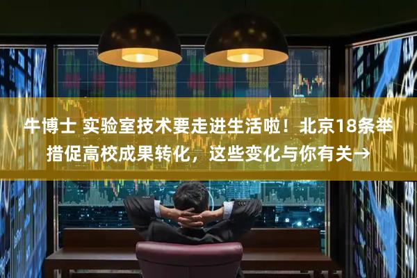 牛博士 实验室技术要走进生活啦！北京18条举措促高校成果转化，这些变化与你有关→