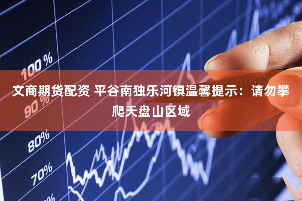 文商期货配资 平谷南独乐河镇温馨提示：请勿攀爬天盘山区域