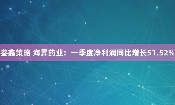 叁鑫策略 海昇药业：一季度净利润同比增长51.52%