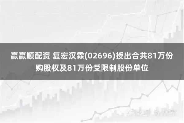 赢赢顺配资 复宏汉霖(02696)授出合共81万份购股权及81万份受限制股份单位