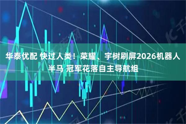 华泰优配 快过人类！荣耀、宇树刷屏2026机器人半马 冠军花落自主导航组