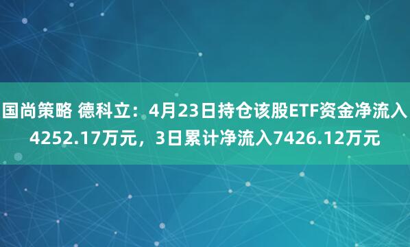 国尚策略 德科立：4月23日持仓该股ETF资金净流入4252.17万元，3日累计净流入7426.12万元