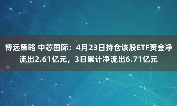 博远策略 中芯国际：4月23日持仓该股ETF资金净流出2.61亿元，3日累计净流出6.71亿元